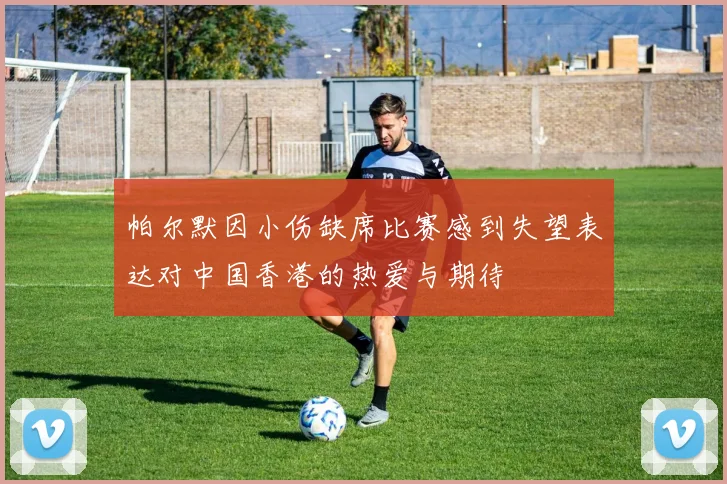 帕尔默因小伤缺席比赛感到失望表达对中国香港的热爱与期待