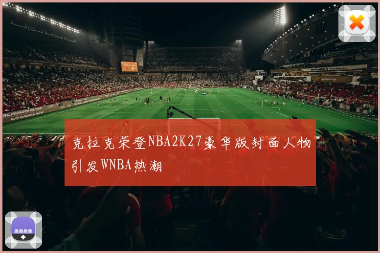 克拉克荣登NBA2K27豪华版封面人物引发WNBA热潮