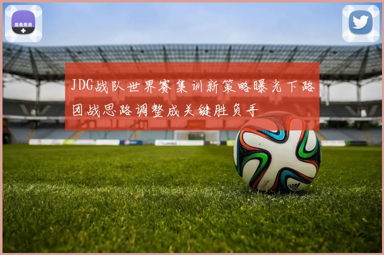 JDG战队世界赛集训新策略曝光下路团战思路调整成关键胜负手