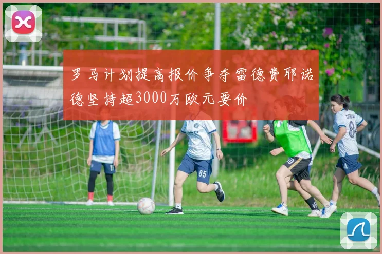 罗马计划提高报价争夺雷德费耶诺德坚持超3000万欧元要价
