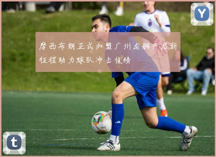 摩西布朗正式加盟广州龙狮开启新征程助力球队冲击佳绩