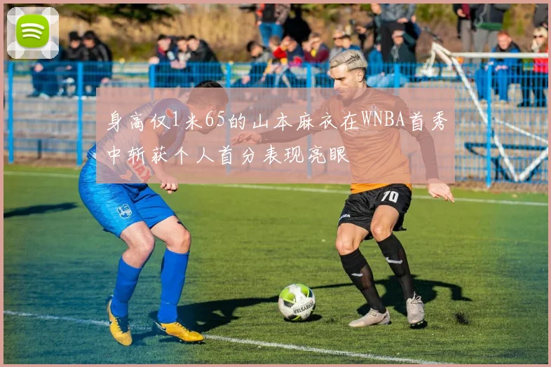 身高仅1米65的山本麻衣在WNBA首秀中斩获个人首分表现亮眼