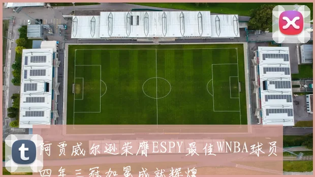 阿贾威尔逊荣膺ESPY最佳WNBA球员四年三冠加冕成就辉煌