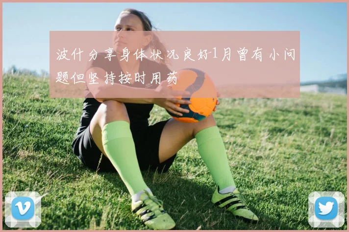 波什分享身体状况良好1月曾有小问题但坚持按时用药