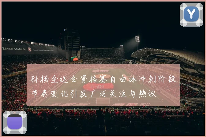 孙杨全运会资格赛自由泳冲刺阶段节奏变化引发广泛关注与热议